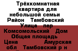 Трёхкомнатная квартира для небольшой семьи. › Район ­ Тамбовский › Улица ­ пер. Комсомольский › Дом ­ 8 › Общая площадь ­ 60 › Цена ­ 580 000 - Амурская обл., Тамбовский р-н, Лермонтовка с. Недвижимость » Квартиры продажа   . Амурская обл.